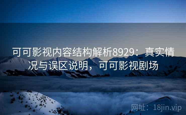 可可影视内容结构解析8929:真实情况与误区说明,可可影视剧场 可可影视内容结构解析8929:真实情况与误区说明,可可影视剧场