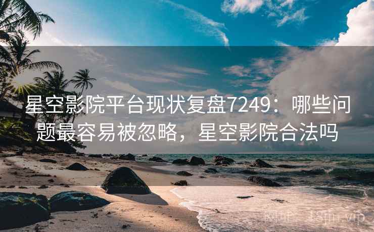 星空影院平台现状复盘7249:哪些问题最容易被忽略,星空影院合法吗 星空影院平台现状复盘7249:哪些问题最容易被忽略,星空影院合法吗