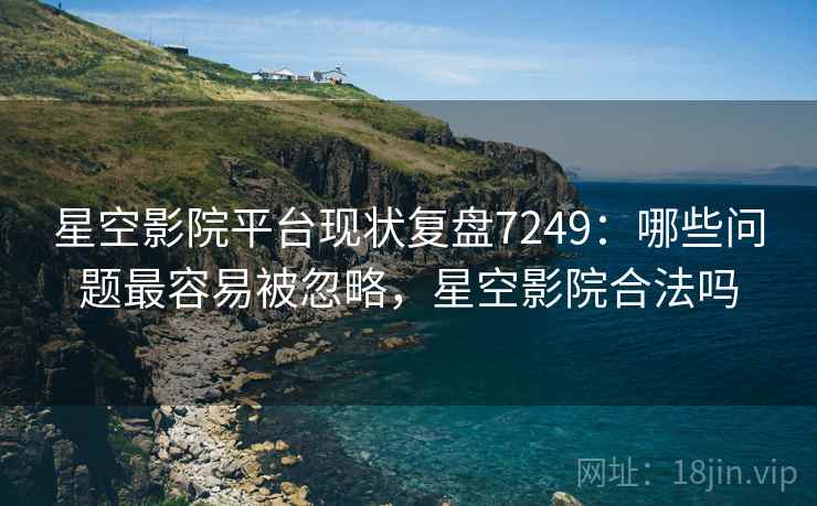 星空影院平台现状复盘7249:哪些问题最容易被忽略,星空影院合法吗 星空影院平台现状复盘7249:哪些问题最容易被忽略,星空影院合法吗