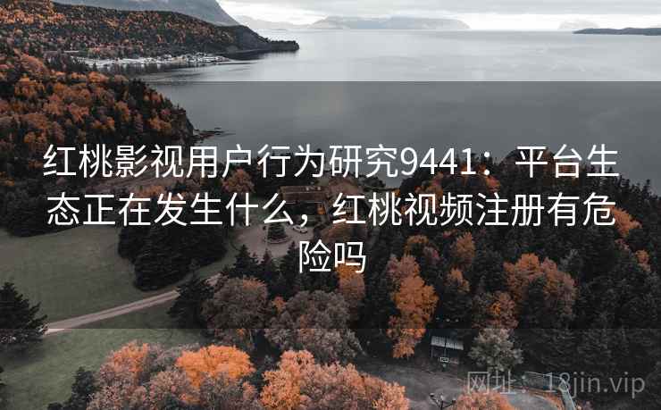 红桃影视用户行为研究9441:平台生态正在发生什么,红桃视频注册有危险吗 红桃影视用户行为研究9441:平台生态正在发生什么,红桃视频注册有危险吗