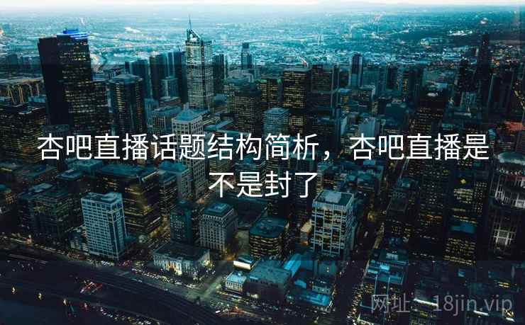 杏吧直播话题结构简析,杏吧直播是不是封了 杏吧直播话题结构简析,杏吧直播是不是封了