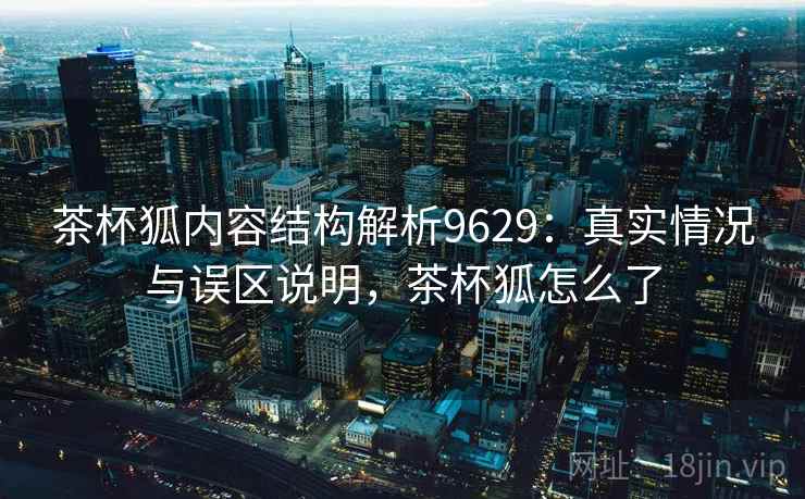 茶杯狐内容结构解析9629:真实情况与误区说明,茶杯狐怎么了 茶杯狐内容结构解析9629:真实情况与误区说明,茶杯狐怎么了