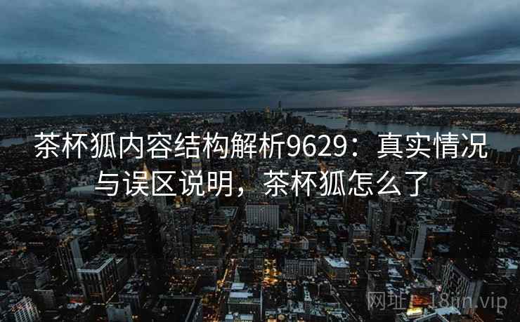 茶杯狐内容结构解析9629:真实情况与误区说明,茶杯狐怎么了 茶杯狐内容结构解析9629:真实情况与误区说明,茶杯狐怎么了