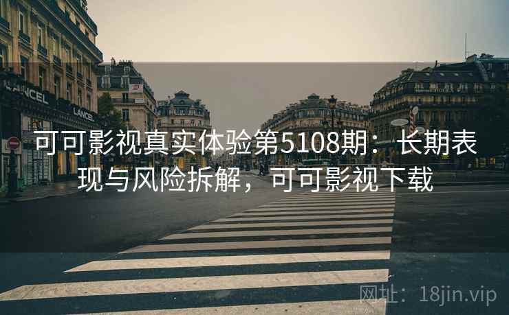 可可影视真实体验第5108期:长期表现与风险拆解,可可影视下载 可可影视真实体验第5108期:长期表现与风险拆解,可可影视下载