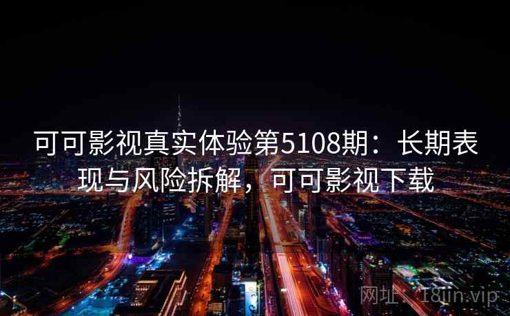可可影视真实体验第5108期:长期表现与风险拆解,可可影视下载 可可影视真实体验第5108期:长期表现与风险拆解,可可影视下载