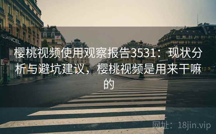 樱桃视频使用观察报告3531:现状分析与避坑建议,樱桃视频是用来干嘛的 樱桃视频使用观察报告3531:现状分析与避坑建议,樱桃视频是用来干嘛的