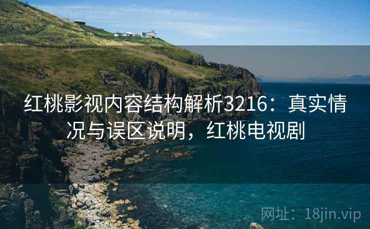 红桃影视内容结构解析3216:真实情况与误区说明,红桃电视剧 红桃影视内容结构解析3216:真实情况与误区说明,红桃电视剧