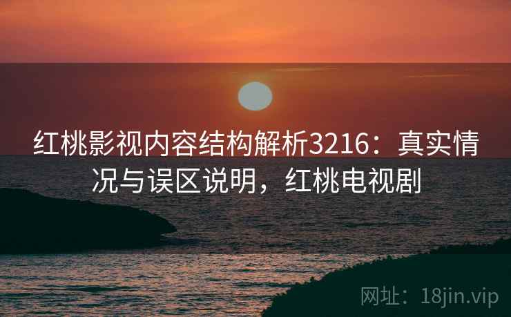 红桃影视内容结构解析3216:真实情况与误区说明,红桃电视剧 红桃影视内容结构解析3216:真实情况与误区说明,红桃电视剧