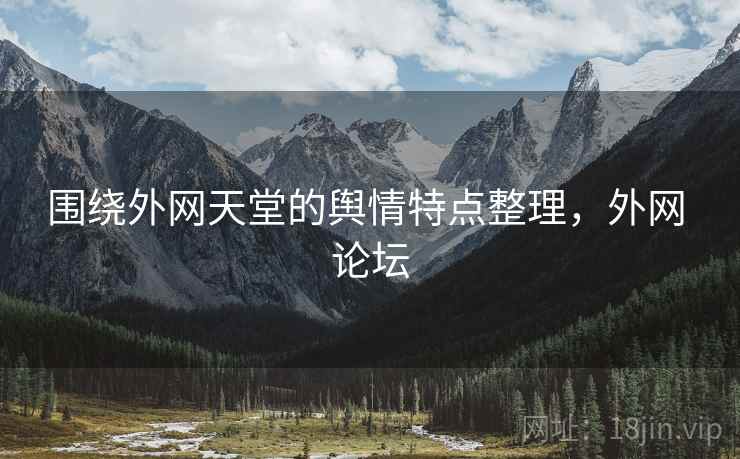 围绕外网天堂的舆情特点整理,外网 论坛 围绕外网天堂的舆情特点整理,外网 论坛