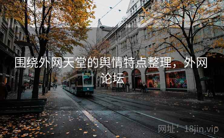 围绕外网天堂的舆情特点整理,外网 论坛 围绕外网天堂的舆情特点整理,外网 论坛