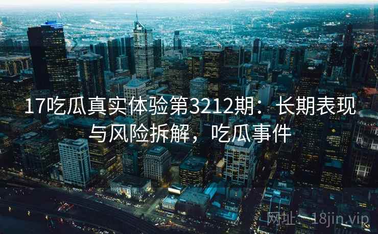 17吃瓜真实体验第3212期:长期表现与风险拆解,吃瓜事件 17吃瓜真实体验第3212期:长期表现与风险拆解,吃瓜事件