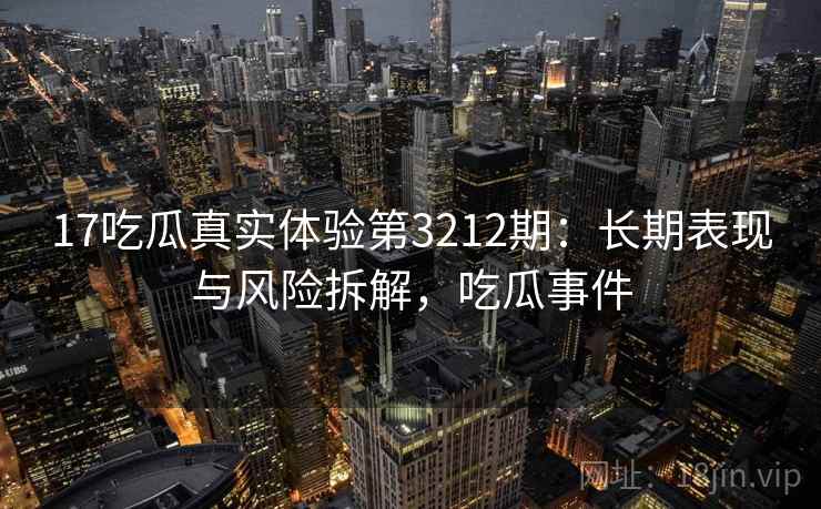 17吃瓜真实体验第3212期:长期表现与风险拆解,吃瓜事件 17吃瓜真实体验第3212期:长期表现与风险拆解,吃瓜事件