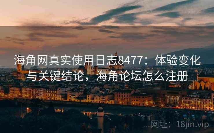 海角网真实使用日志8477:体验变化与关键结论,海角论坛怎么注册 海角网真实使用日志8477:体验变化与关键结论,海角论坛怎么注册