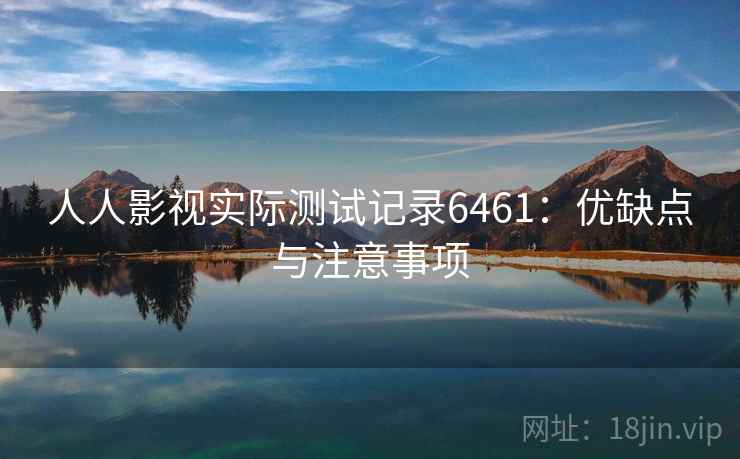人人影视实际测试记录6461:优缺点与注意事项 人人影视实际测试记录6461:优缺点与注意事项