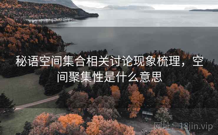 秘语空间集合相关讨论现象梳理,空间聚集性是什么意思 秘语空间集合相关讨论现象梳理,空间聚集性是什么意思