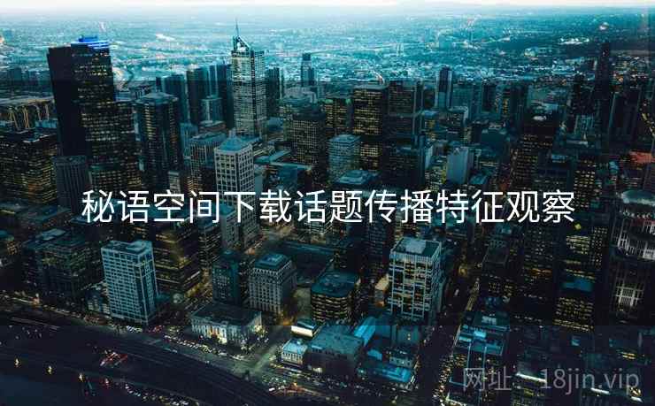秘语空间下载话题传播特征观察