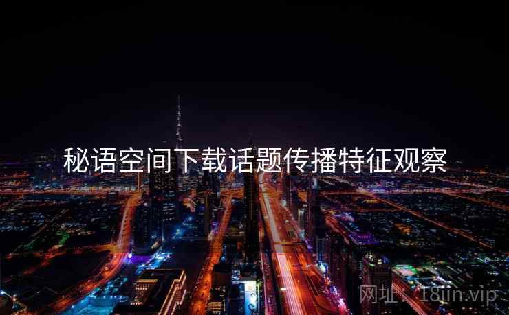 秘语空间下载话题传播特征观察