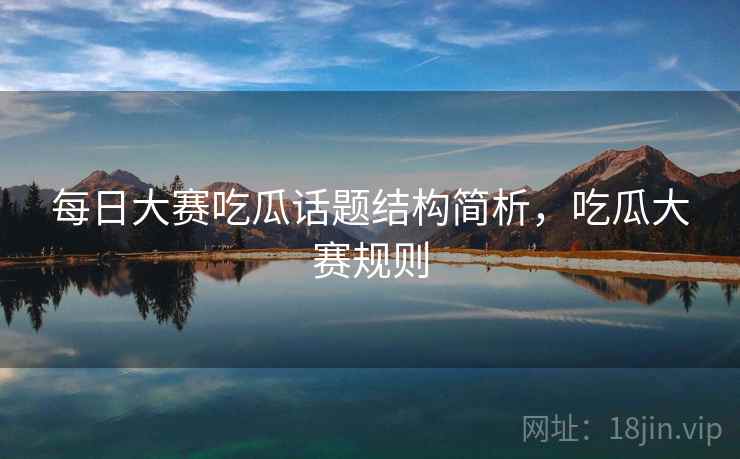 每日大赛吃瓜话题结构简析，吃瓜大赛规则