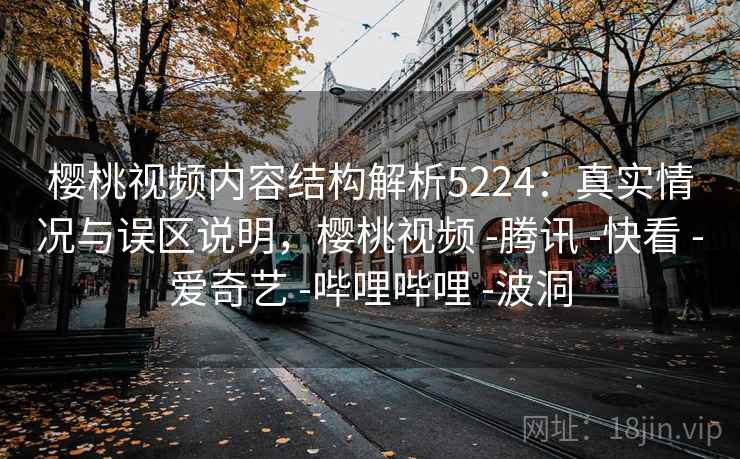 樱桃视频内容结构解析5224:真实情况与误区说明,樱桃视频 -腾讯 -快看 -爱奇艺 -哔哩哔哩 -波洞 樱桃视频内容结构解析5224:真实情况与误区说明,樱桃视频 -腾讯 -快看 -爱奇艺 -哔哩哔哩 -波洞