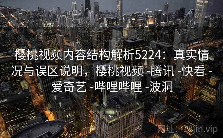 樱桃视频内容结构解析5224:真实情况与误区说明,樱桃视频 -腾讯 -快看 -爱奇艺 -哔哩哔哩 -波洞 樱桃视频内容结构解析5224:真实情况与误区说明,樱桃视频 -腾讯 -快看 -爱奇艺 -哔哩哔哩 -波洞