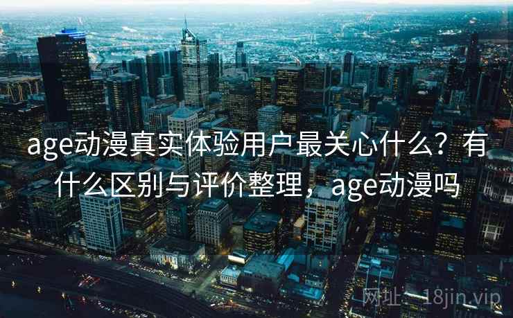 age动漫真实体验用户最关心什么?有什么区别与评价整理,age动漫吗 age动漫真实体验用户最关心什么?有什么区别与评价整理,age动漫吗