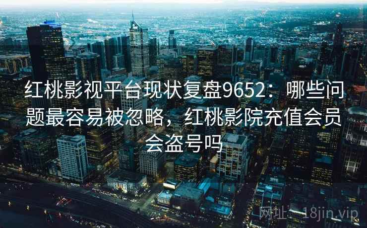 红桃影视平台现状复盘9652:哪些问题最容易被忽略,红桃影院充值会员会盗号吗 红桃影视平台现状复盘9652:哪些问题最容易被忽略,红桃影院充值会员会盗号吗