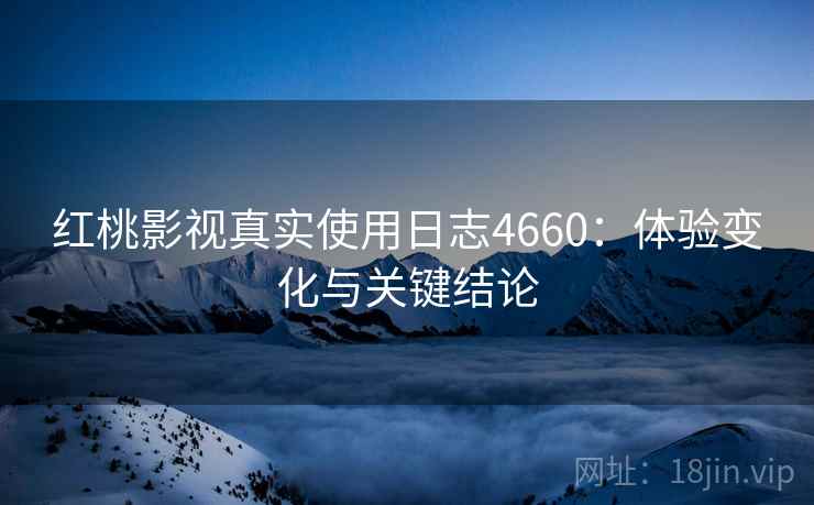 红桃影视真实使用日志4660：体验变化与关键结论