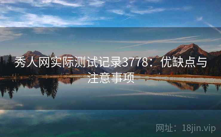 秀人网实际测试记录3778：优缺点与注意事项