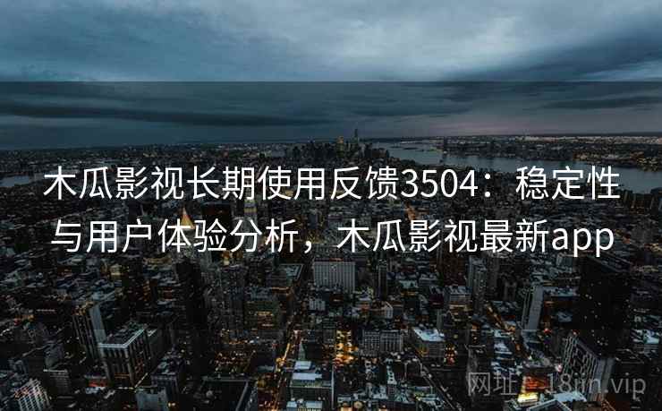 木瓜影视长期使用反馈3504:稳定性与用户体验分析,木瓜影视最新app 木瓜影视长期使用反馈3504:稳定性与用户体验分析,木瓜影视最新app