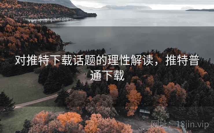 对推特下载话题的理性解读,推特普通下载 对推特下载话题的理性解读,推特普通下载