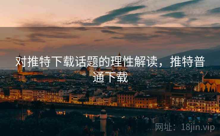 对推特下载话题的理性解读,推特普通下载 对推特下载话题的理性解读,推特普通下载