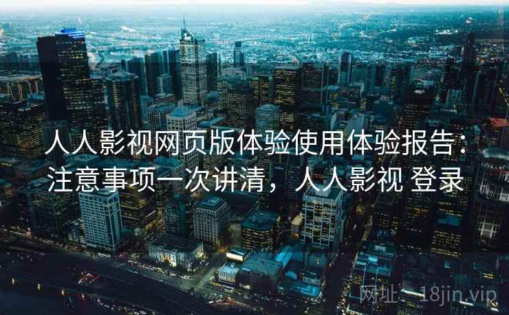 人人影视网页版体验使用体验报告:注意事项一次讲清,人人影视 登录 人人影视网页版体验使用体验报告:注意事项一次讲清,人人影视 登录
