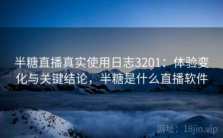 半糖直播真实使用日志3201：体验变化与关键结论，半糖是什么直播软件