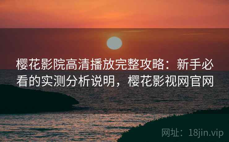 樱花影院高清播放完整攻略：新手必看的实测分析说明，樱花影视网官网