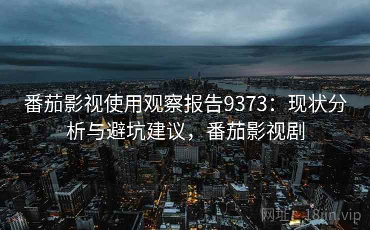 番茄影视使用观察报告9373：现状分析与避坑建议，番茄影视剧