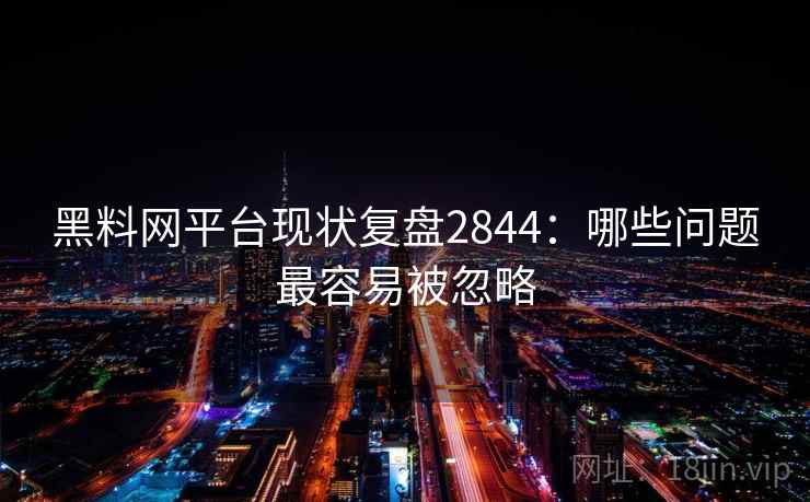 黑料网平台现状复盘2844:哪些问题最容易被忽略 黑料网平台现状复盘2844:哪些问题最容易被忽略