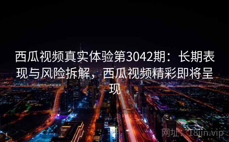 西瓜视频真实体验第3042期:长期表现与风险拆解,西瓜视频精彩即将呈现 西瓜视频真实体验第3042期:长期表现与风险拆解,西瓜视频精彩即将呈现