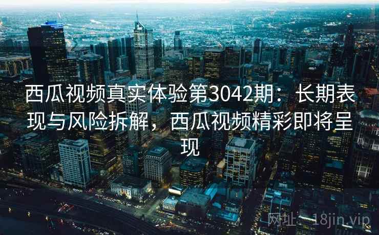 西瓜视频真实体验第3042期:长期表现与风险拆解,西瓜视频精彩即将呈现 西瓜视频真实体验第3042期:长期表现与风险拆解,西瓜视频精彩即将呈现