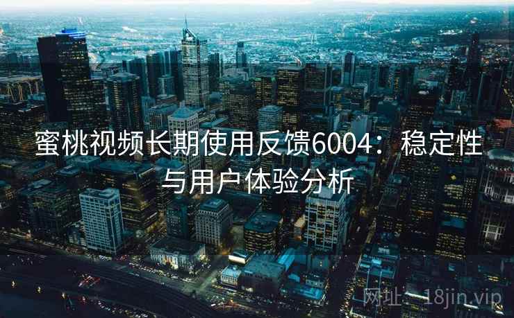 蜜桃视频长期使用反馈6004：稳定性与用户体验分析