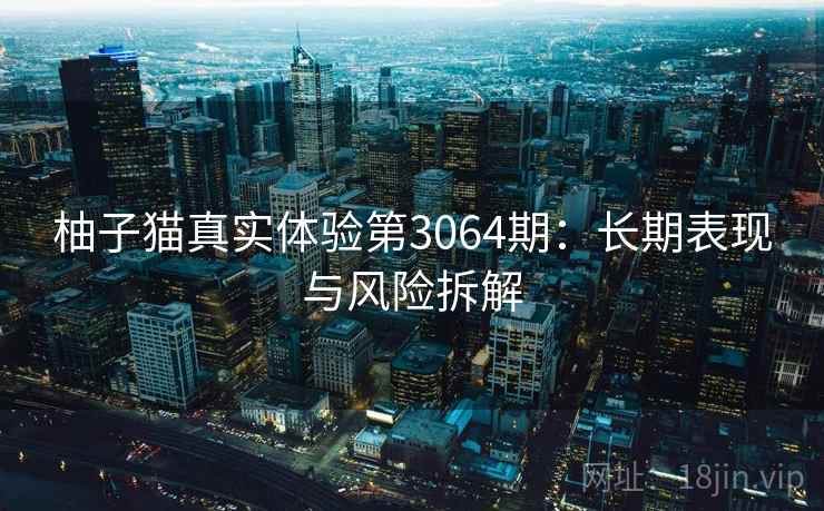柚子猫真实体验第3064期:长期表现与风险拆解 柚子猫真实体验第3064期:长期表现与风险拆解