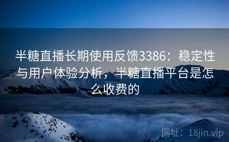 半糖直播长期使用反馈3386：稳定性与用户体验分析，半糖直播平台是怎么收费的