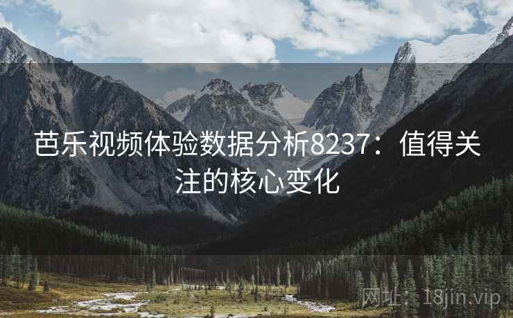 芭乐视频体验数据分析8237:值得关注的核心变化 芭乐视频体验数据分析8237:值得关注的核心变化