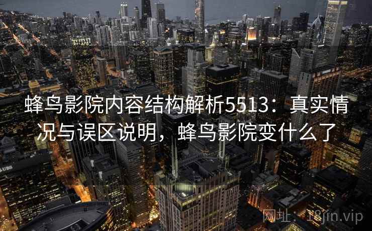 蜂鸟影院内容结构解析5513:真实情况与误区说明,蜂鸟影院变什么了 蜂鸟影院内容结构解析5513:真实情况与误区说明,蜂鸟影院变什么了