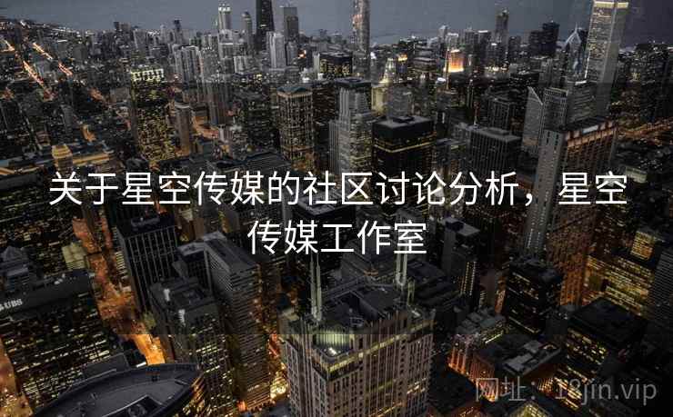 关于星空传媒的社区讨论分析,星空传媒工作室 关于星空传媒的社区讨论分析,星空传媒工作室