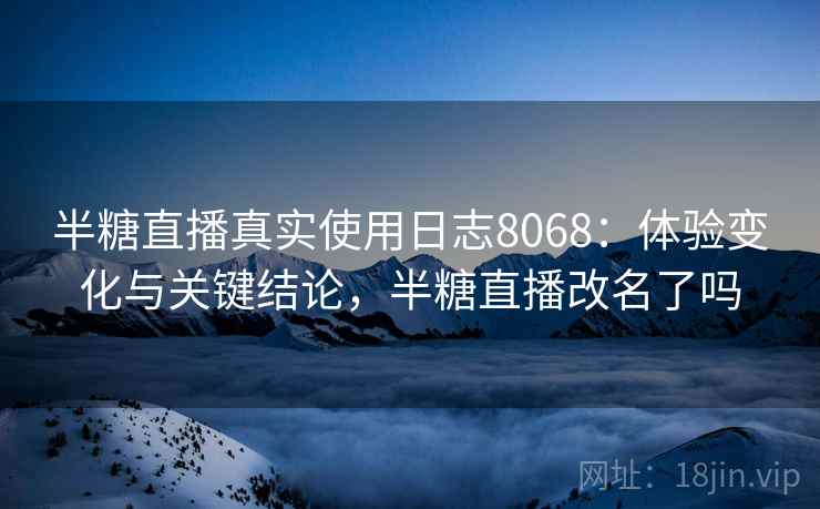 半糖直播真实使用日志8068：体验变化与关键结论，半糖直播改名了吗