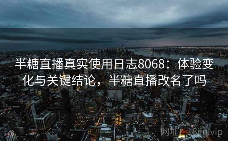 半糖直播真实使用日志8068：体验变化与关键结论，半糖直播改名了吗