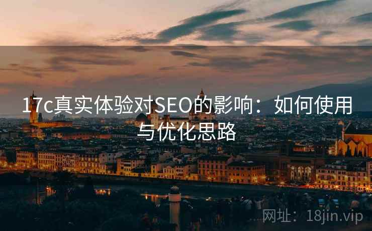 17c真实体验对SEO的影响:如何使用与优化思路 17c真实体验对SEO的影响:如何使用与优化思路