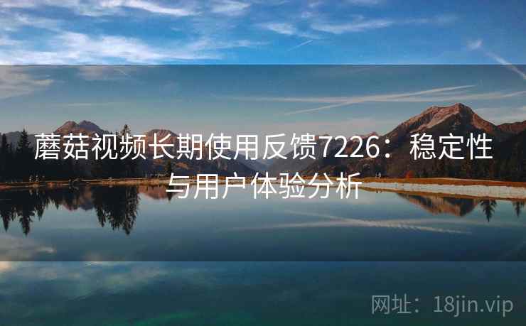 蘑菇视频长期使用反馈7226:稳定性与用户体验分析 蘑菇视频长期使用反馈7226:稳定性与用户体验分析