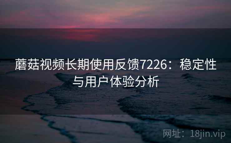 蘑菇视频长期使用反馈7226:稳定性与用户体验分析 蘑菇视频长期使用反馈7226:稳定性与用户体验分析