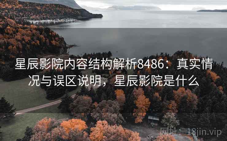 星辰影院内容结构解析8486:真实情况与误区说明,星辰影院是什么 星辰影院内容结构解析8486:真实情况与误区说明,星辰影院是什么